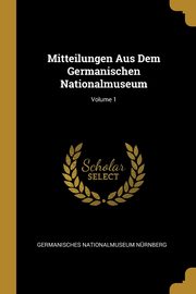 Mitteilungen Aus Dem Germanischen Nationalmuseum; Volume 1, Nrnberg Germanisches Nationalmuseum