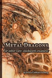 ksiazka tytu: Metal Dragons & Other Rare Clockwork Creatures autor: Feinberg Jessica