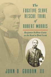 The Fugitive Slave Rescue Trial of Robert Morris, Gordan III John D.