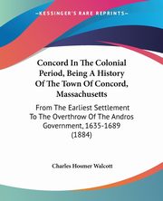 Concord In The Colonial Period, Being A History Of The Town Of Concord, Massachusetts, Walcott Charles Hosmer