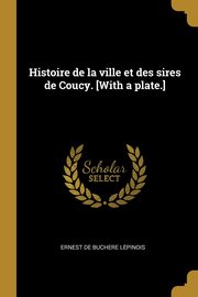 Histoire de la ville et des sires de Coucy. [With a plate.], Le?pinois Ernest de Buchere