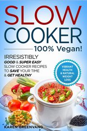 Slow Cooker - 100% VEGAN! - Irresistibly Good & Super Easy Slow Cooker Recipes to Save Your Time & Get Healthy, Greenvang Karen