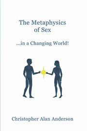 The Metaphysics of Sex ...in a Changing World!, Anderson Christopher Alan