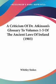 A Criticism Of Dr. Atkinson's Glossary To Volumes 1-5 Of The Ancient Laws Of Ireland (1903), Stokes Whitley