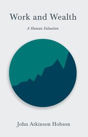 Work and Wealth - A Human Valuation, Hobson John Atkinson