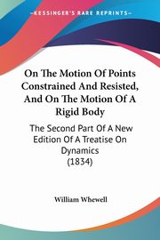 On The Motion Of Points Constrained And Resisted, And On The Motion Of A Rigid Body, Whewell William