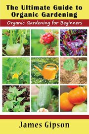 The Ultimate Guide to Organic Gardening, Gipson James