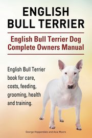 English Bull Terrier. English Bull Terrier Dog Complete Owners Manual. English Bull Terrier book for care, costs, feeding, grooming, health and training., Hoppendale George