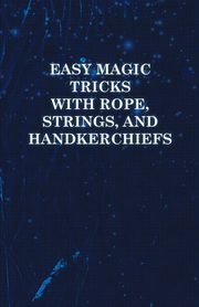 Easy Magic Tricks with Rope, Strings, and Handkerchiefs, Anon