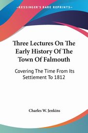 Three Lectures On The Early History Of The Town Of Falmouth, Jenkins Charles W.