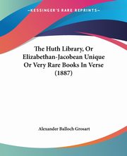The Huth Library, Or Elizabethan-Jacobean Unique Or Very Rare Books In Verse (1887), Grosart Alexander Balloch