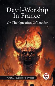 Devil-Worship In France Or The Question Of Lucifer, WAITE ARTHUR EDWARD