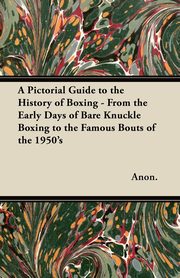 ksiazka tytu: A Pictorial Guide to the History of Boxing - From the Early Days of Bare Knuckle Boxing to the Famous Bouts of the 1950's autor: Anon