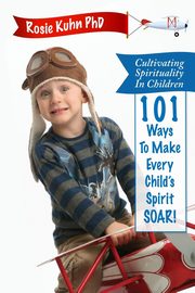 Cultivating Spirituality in Children 101 Ways to Make Every Child's Spirit Soar!, Kuhn Rosie