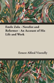 Emile Zola - Novelist and Reformer - An Account of His Life and Work, Vizetelly Ernest Alfred