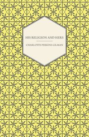 His Religion and Hers - A Study of the Faith of Our Fathers and the Work of Our Mothers, Gilman Charlotte Perkins