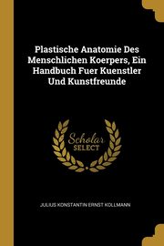 ksiazka tytu: Plastische Anatomie Des Menschlichen Koerpers, Ein Handbuch Fuer Kuenstler Und Kunstfreunde autor: Kollmann Julius Konstantin Ernst