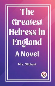 The Greatest Heiress in England A Novel, Oliphant Mrs.