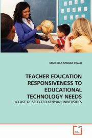 TEACHER EDUCATION RESPONSIVENESS TO EDUCATIONAL TECHNOLOGY NEEDS, KYALO MARCELLA MWAKA