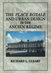 The Place Royale and Urban Design in the Ancien R Gime, Cleary Richard L.