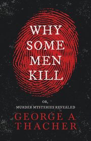 Why Some Men Kill - or, Murder Mysteries Revealed;With the Essay 'Spontaneous and Imitative Crime' by Euphemia Vale Blake, Thacher George A.