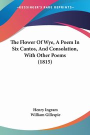 The Flower Of Wye, A Poem In Six Cantos, And Consolation, With Other Poems (1815), Ingram Henry