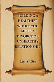 Building A Healthier Whole You After A Divorce Or Unhealthy Relationship, Adira Renita