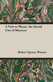 ksiazka tytu: A Visit to Wazan, the Sacred City of Morocco autor: Watson Robert Spence