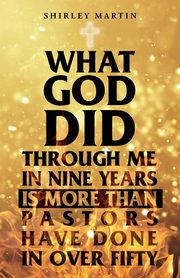 What God Did Through Me in Nine Years Is More than Pastors Have Done in Over Fifty, Martin Shirley