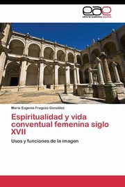 Espiritualidad y vida conventual femenina siglo XVII, Fragozo Gonzlez Mara Eugenia