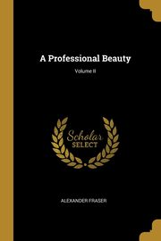 A Professional Beauty; Volume II, Fraser Alexander