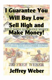 I Guarantee You Will Buy Low, Sell High and Make Money, Weber Jeffrey