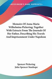 Memoirs Of Anna Maria Wilhelmina Pickering; Together With Extracts From The Journals Of Her Father, Describing His Travels And Imprisonment Under Napoleon, 