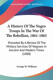 ksiazka tytu: A History Of The Negro Troops In The War Of The Rebellion, 1861-1865 autor: Williams George W.
