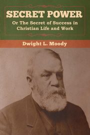Secret Power or The Secret of Success in Christian Life and Work, Moody Dwight  L.