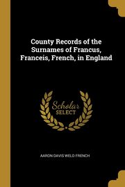County Records of the Surnames of Francus, Franceis, French, in England, French Aaron Davis Weld