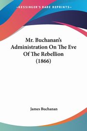 ksiazka tytu: Mr. Buchanan's Administration On The Eve Of The Rebellion (1866) autor: Buchanan James