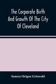 The Corporate Birth And Growth Of The City Of Cleveland, Origen Griswold Seneca