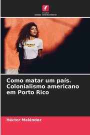 ksiazka tytu: Como matar um pas. Colonialismo americano em Porto Rico autor: Melndez Hctor