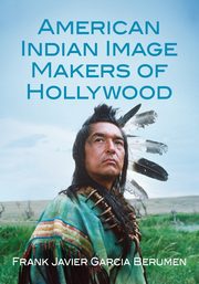 American Indian Image Makers of Hollywood, Berumen Frank  Javier Garcia