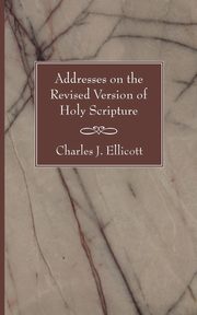 Addresses on the Revised Version of Holy Scripture, Ellicott Charles J.