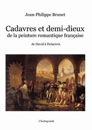 Cadavres et demi-dieux de la peinture romantique franaise, Brunet Jean-Philippe