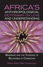 Africa's Anthropological Dictionary on Love and Understanding. Marriage and the Tensions of Belonging in Cameroon, Fossungu Peter Ateh-Afac