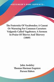 The Fraternity Of Vacabondes; A Caueat Or Warneing For Commen Cursetors Vulgarely Called Vagabones; A Sermon In Praise Of Thieves And Thievery (1869), Awdeley John