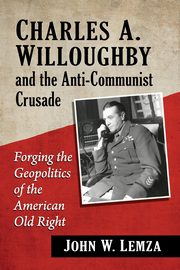 Charles A. Willoughby and the Anti-Communist Crusade, Lemza John W.