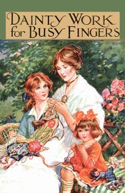 Dainty Work for Busy Fingers - A Book of Needlework, Knitting and Crochet for Girls, Sibbald M.