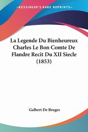 La Legende Du Bienheureux Charles Le Bon Comte De Flandre Recit Du XII Siecle (1853), De Bruges Galbert