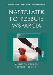 Nastolatek potrzebuje wsparcia Zrozum swoje dziecko i bd po jego stronie, Kozak Agnieszka, Bielecki Robert, Rzeczkowski Marcin