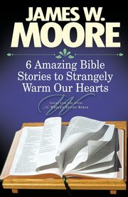 6 Amazing Bible Stories to Strangely Warm Our Hearts, Moore James W