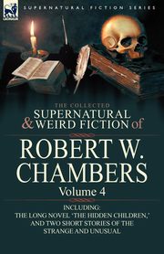 The Collected Supernatural and Weird Fiction of Robert W. Chambers, Chambers Robert W.